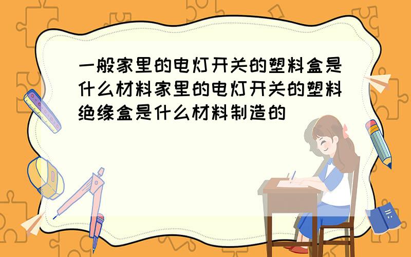 一般家里的电灯开关的塑料盒是什么材料家里的电灯开关的塑料绝缘盒是什么材料制造的