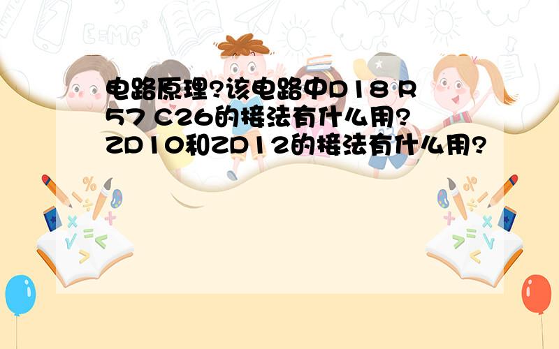 电路原理?该电路中D18 R57 C26的接法有什么用?ZD10和ZD12的接法有什么用?