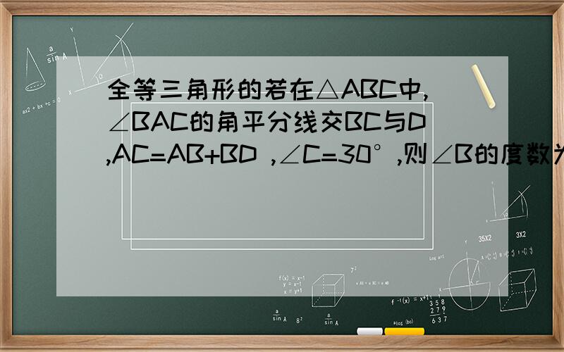 全等三角形的若在△ABC中,∠BAC的角平分线交BC与D,AC=AB+BD ,∠C=30°,则∠B的度数为?知道的请详解.