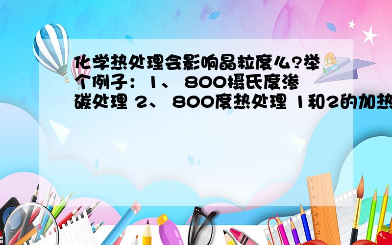 化学热处理会影响晶粒度么?举个例子：1、 800摄氏度渗碳处理 2、 800度热处理 1和2的加热及冷却时间相同,晶粒度会一样么?就是说表面晶粒会细一些么？