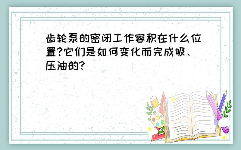 齿轮泵的密闭工作容积在什么位置?它们是如何变化而完成吸、压油的?