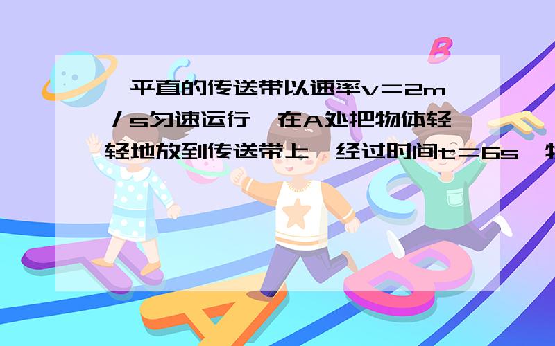 一平直的传送带以速率v＝2m／s匀速运行,在A处把物体轻轻地放到传送带上,经过时间t＝6s,物体到达B处．A、B相距L＝10m．则物体在传送带上匀加速运动的时间是多少?如果提高传送带的运行速率