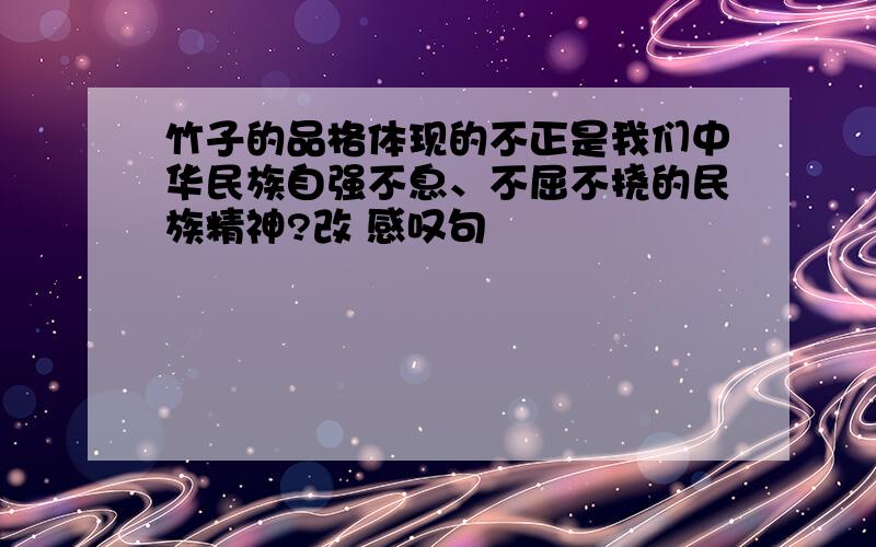 竹子的品格体现的不正是我们中华民族自强不息、不屈不挠的民族精神?改 感叹句