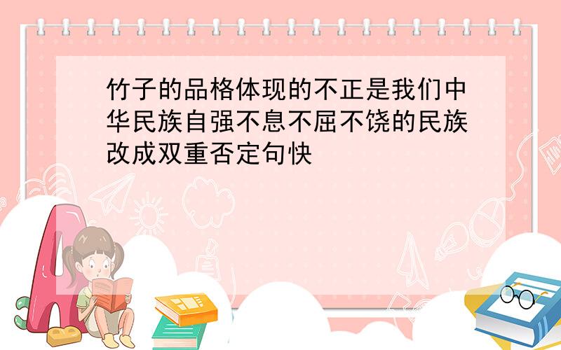 竹子的品格体现的不正是我们中华民族自强不息不屈不饶的民族改成双重否定句快