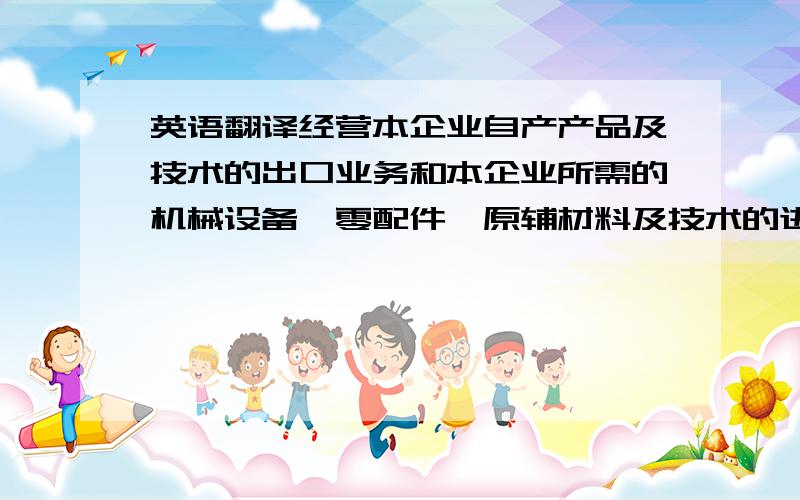 英语翻译经营本企业自产产品及技术的出口业务和本企业所需的机械设备、零配件、原辅材料及技术的进口业务,但国家限定公司经营或禁止进出口的商品及技术除外；房地产开发；商品房销