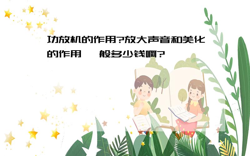 功放机的作用?放大声音和美化的作用 一般多少钱啊?