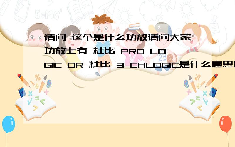 请问 这个是什么功放请问大家功放上有 杜比 PRO LOGIC OR 杜比 3 CHLOGIC是什么意思想啊 我想知道这是不是杜比5.1声道功放 可是功放只有VCR / LD / TV / CD / TAPE / TUNER / PHONO 输入啊 输出有7组 带FM/AM