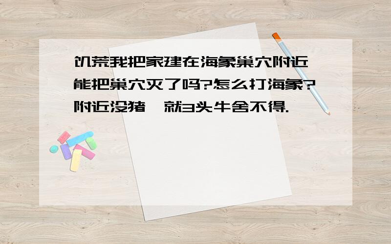 饥荒我把家建在海象巢穴附近,能把巢穴灭了吗?怎么打海象?附近没猪,就3头牛舍不得.