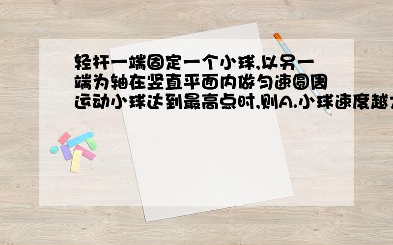 轻杆一端固定一个小球,以另一端为轴在竖直平面内做匀速圆周运动小球达到最高点时,则A.小球速度越大,球对杆的作用力越大B.小球速度越大,球对杆的作用力越小C.小球速度不为零,球对杆的