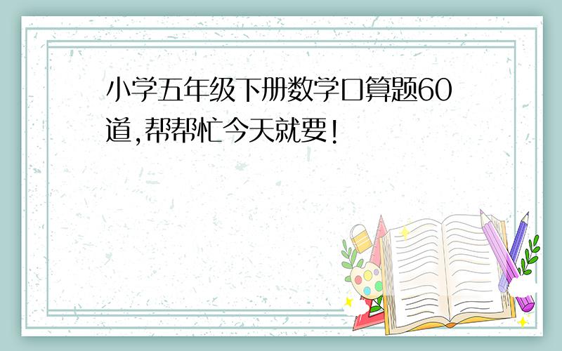 小学五年级下册数学口算题60道,帮帮忙今天就要!