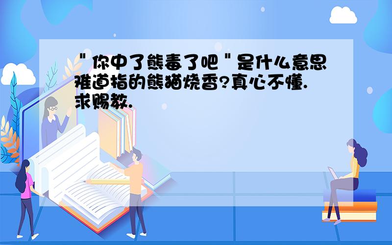 ＂你中了熊毒了吧＂是什么意思难道指的熊猫烧香?真心不懂.求赐教.