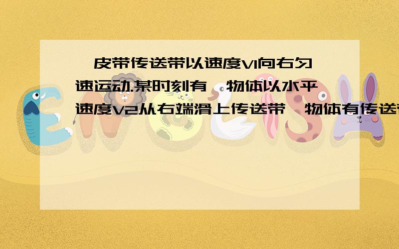 一皮带传送带以速度V1向右匀速运动.某时刻有一物体以水平速度V2从右端滑上传送带,物体有传送带之间的动摩擦因数为u,那么如果物体能从左端离开传送带,它在上面运动的时间与皮带不转动