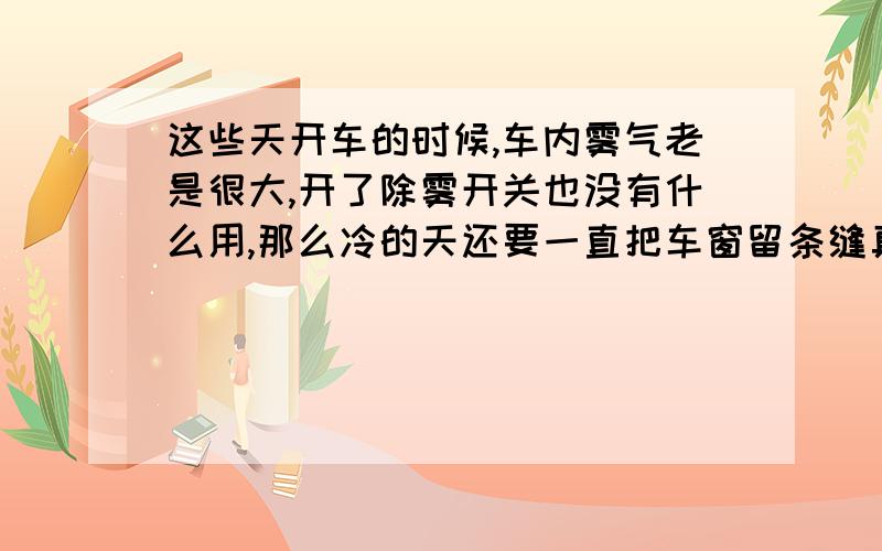 这些天开车的时候,车内雾气老是很大,开了除雾开关也没有什么用,那么冷的天还要一直把车窗留条缝真是造孽~