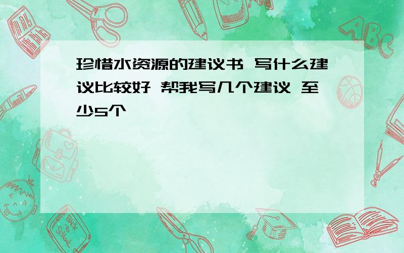 珍惜水资源的建议书 写什么建议比较好 帮我写几个建议 至少5个