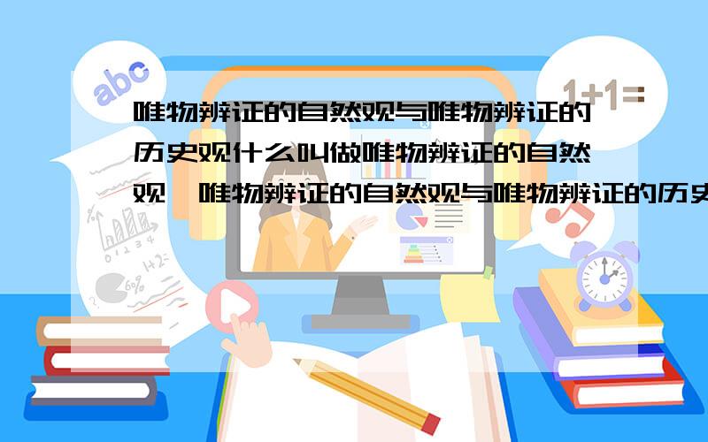 唯物辨证的自然观与唯物辨证的历史观什么叫做唯物辨证的自然观,唯物辨证的自然观与唯物辨证的历史观的有机统一是什么意思?