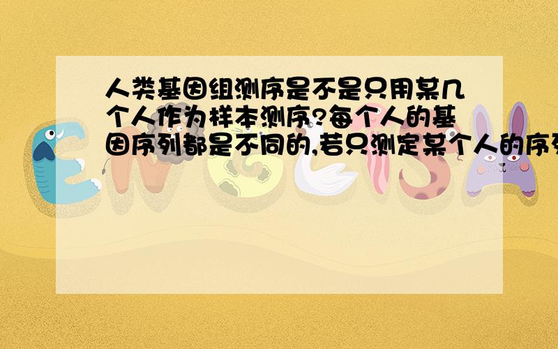 人类基因组测序是不是只用某几个人作为样本测序?每个人的基因序列都是不同的,若只测定某个人的序列,这样有代表性,有实际意义吗?请帮忙解答一下,谢谢!