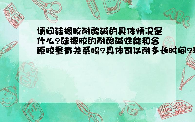 请问硅橡胶耐酸碱的具体情况是什么?硅橡胶的耐酸碱性能和含原胶量有关系吗?具体可以耐多长时间?和酸碱环境浓度之间是怎么样的?有一个客户要求硅橡胶密封件耐三十年老化,耐酸碱,请问