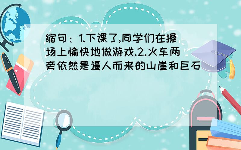 缩句：1.下课了,同学们在操场上愉快地做游戏.2.火车两旁依然是逼人而来的山崖和巨石