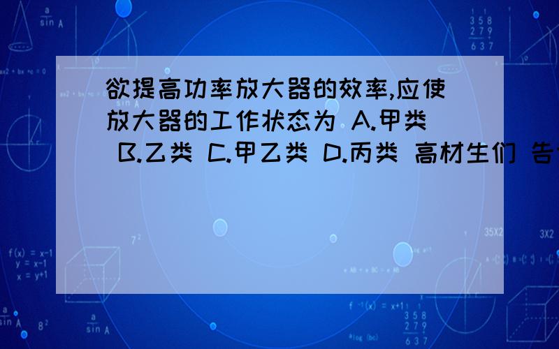 欲提高功率放大器的效率,应使放大器的工作状态为 A.甲类 B.乙类 C.甲乙类 D.丙类 高材生们 告诉下