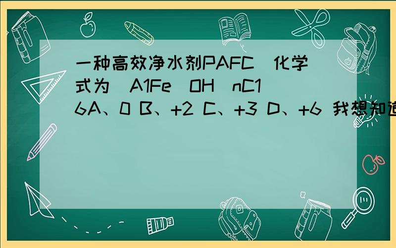 一种高效净水剂PAFC（化学式为[A1Fe（OH）nC16A、0 B、+2 C、+3 D、+6 我想知道为什么这里Cl的化合价为+1,怎么判断的