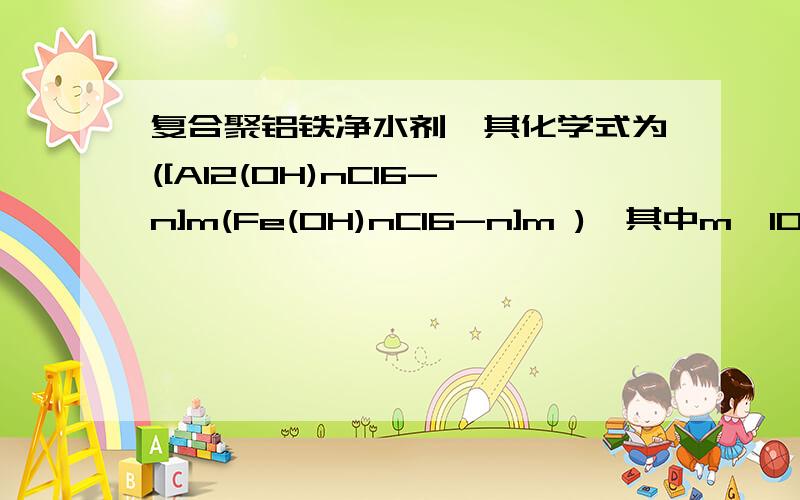 复合聚铝铁净水剂,其化学式为([Al2(OH)nCl6-n]m(Fe(OH)nCl6-n]m ),其中m≤10,p≤10,则n的值可能是（）A.5 B.6 C7 B.8