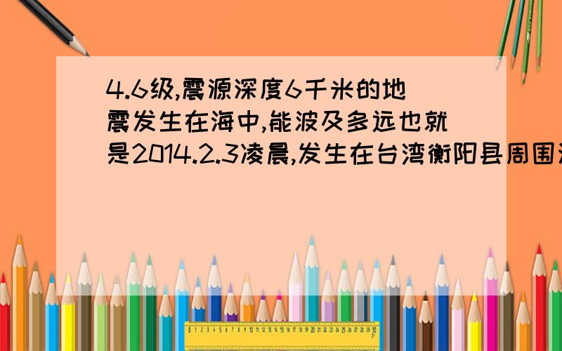 4.6级,震源深度6千米的地震发生在海中,能波及多远也就是2014.2.3凌晨,发生在台湾衡阳县周围海域,我躺在床上,感觉到明显的震动,在浙江东阳,而没搜索到其他地震信息,想知道一下那个震动到