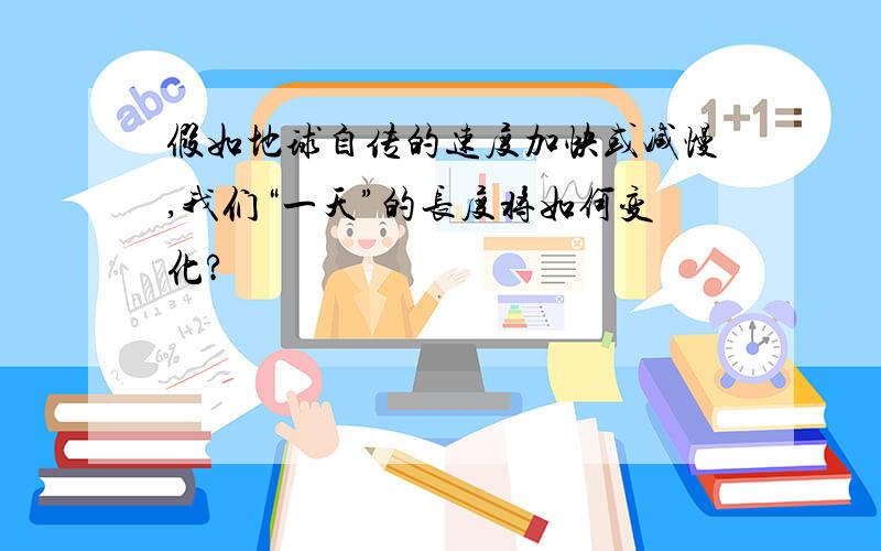 假如地球自传的速度加快或减慢,我们“一天”的长度将如何变化?