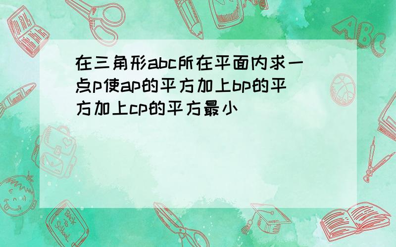 在三角形abc所在平面内求一点p使ap的平方加上bp的平方加上cp的平方最小