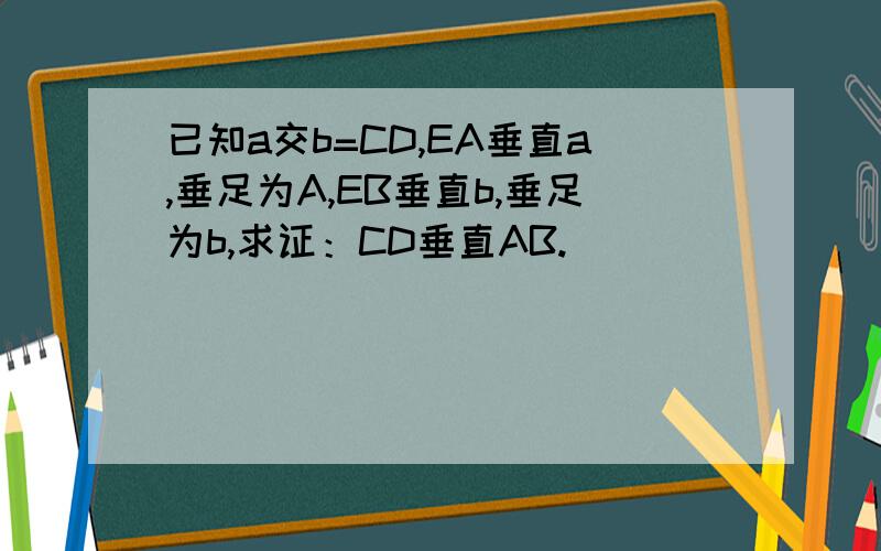 已知a交b=CD,EA垂直a,垂足为A,EB垂直b,垂足为b,求证：CD垂直AB.