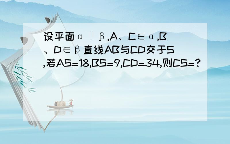 设平面α‖β,A、C∈α,B、D∈β直线AB与CD交于S,若AS=18,BS=9,CD=34,则CS=?