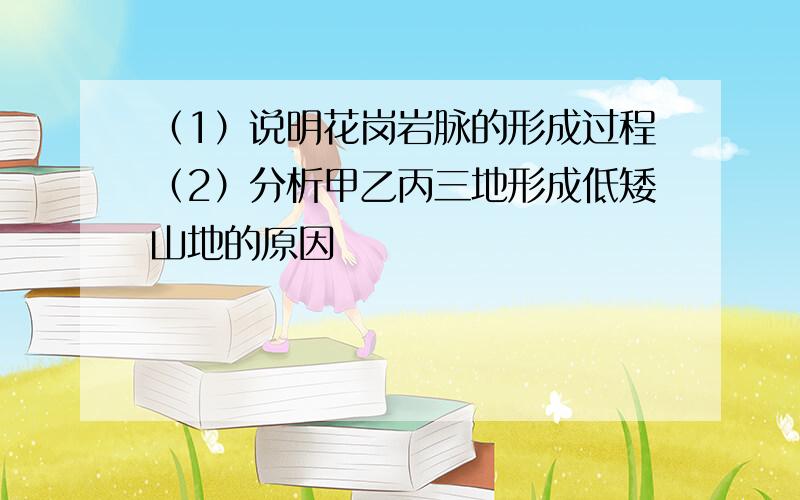 （1）说明花岗岩脉的形成过程（2）分析甲乙丙三地形成低矮山地的原因