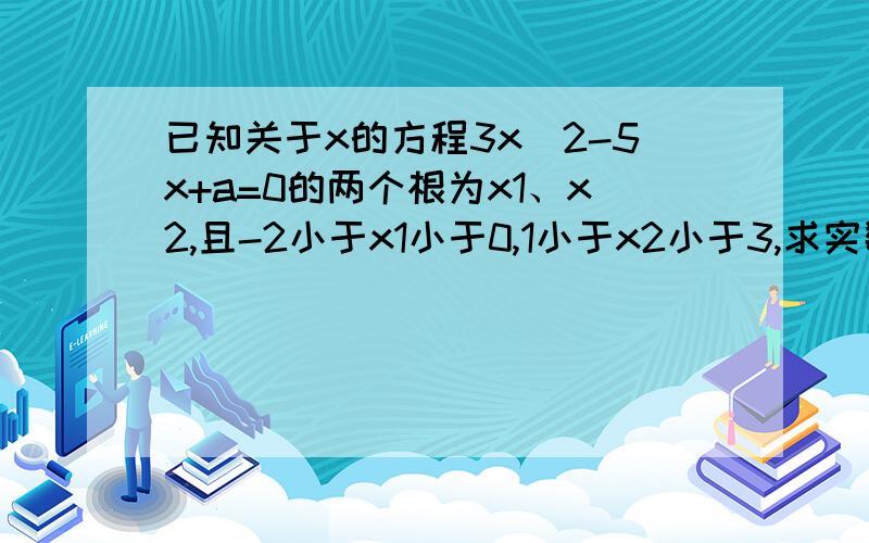 已知关于x的方程3x^2-5x+a=0的两个根为x1、x2,且-2小于x1小于0,1小于x2小于3,求实数a的取?、