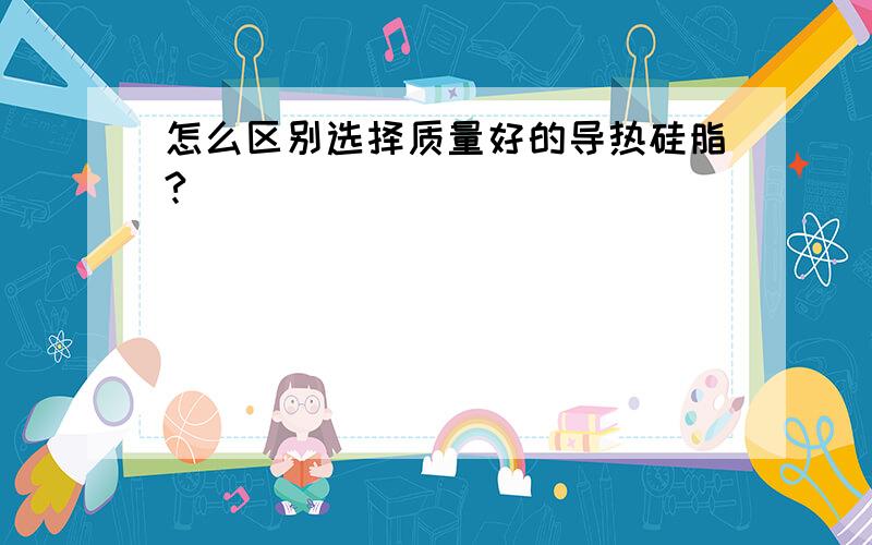 怎么区别选择质量好的导热硅脂?