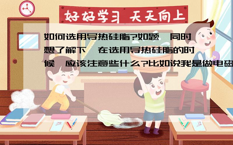 如何选用导热硅脂?如题,同时想了解下,在选用导热硅脂的时候,应该注意些什么?比如说我是做电磁炉的要注意什么?