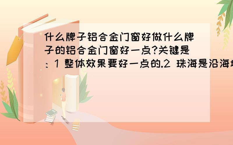 什么牌子铝合金门窗好做什么牌子的铝合金门窗好一点?关键是：1 整体效果要好一点的.2 珠海是沿海城市,台风多,考虑防水性能和抗风性能.