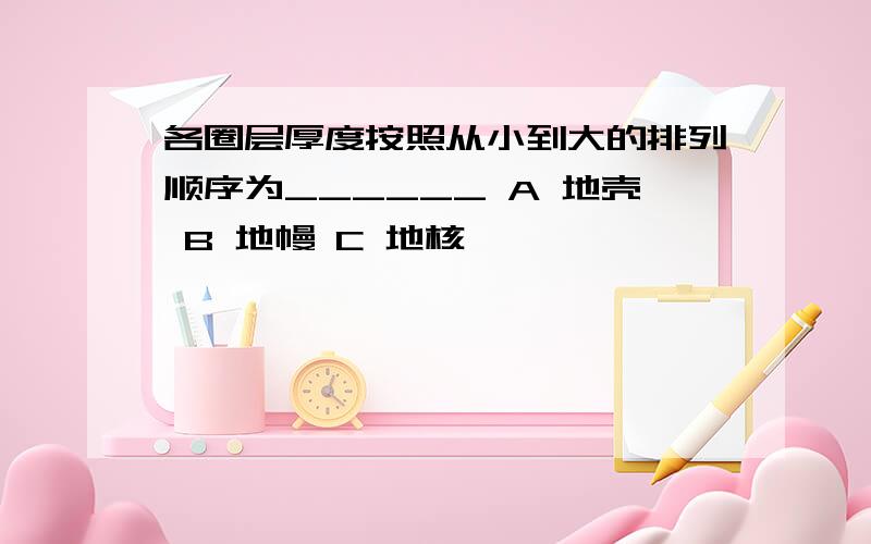 各圈层厚度按照从小到大的排列顺序为______ A 地壳 B 地幔 C 地核