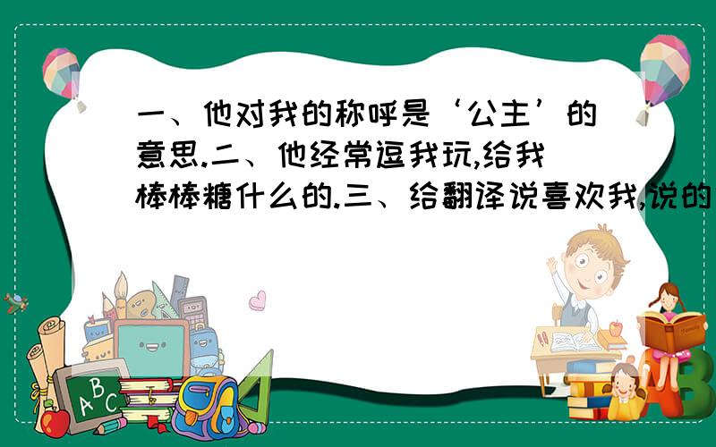 一、他对我的称呼是‘公主’的意思.二、他经常逗我玩,给我棒棒糖什么的.三、给翻译说喜欢我,说的很可爱…翻译甚至说服我让我主动让老外和他女友分手和我在一起!我不知道他们私下怎