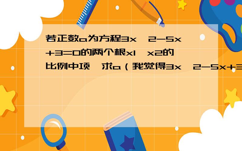 若正数a为方程3x^2-5x+3=0的两个根x1,x2的比例中项,求a（我觉得3x^2-5x+3=0这个方程无解）