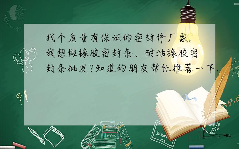 找个质量有保证的密封件厂家,我想做橡胶密封条、耐油橡胶密封条批发?知道的朋友帮忙推荐一下.