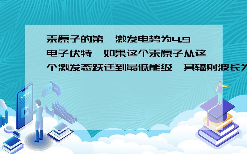 汞原子的第一激发电势为4.9电子伏特,如果这个汞原子从这个激发态跃迁到最低能级,其辐射波长为多少?