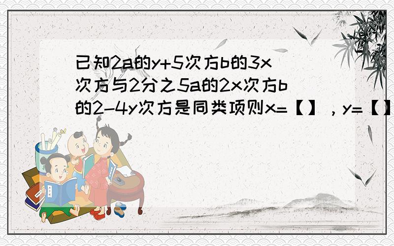 已知2a的y+5次方b的3x次方与2分之5a的2x次方b的2-4y次方是同类项则x=【】，y=【】