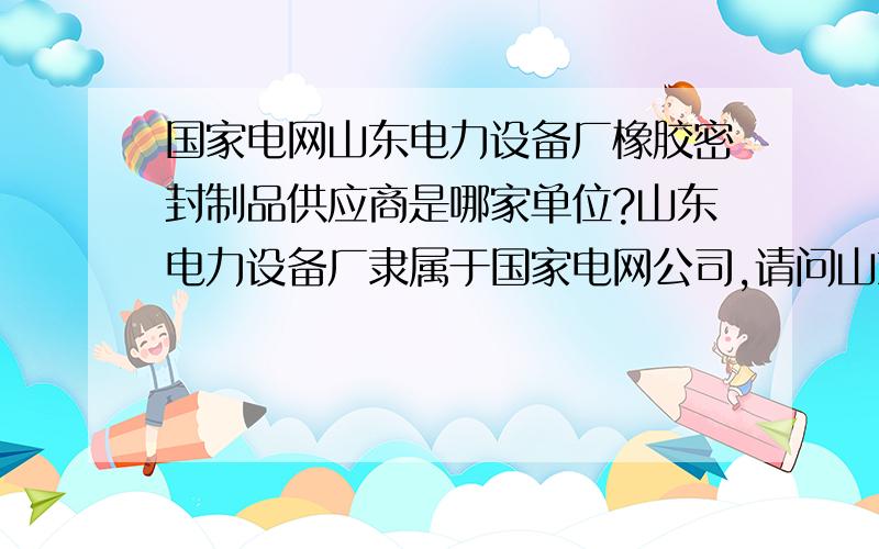 国家电网山东电力设备厂橡胶密封制品供应商是哪家单位?山东电力设备厂隶属于国家电网公司,请问山东电力设备厂的橡胶密封件（如胶板、O型圈、矩形圈、胶垫、胶绳等）是哪个单位供应