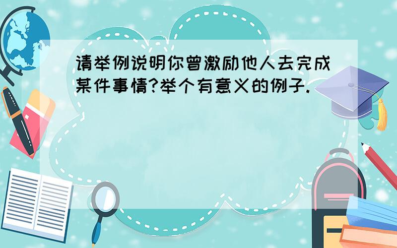 请举例说明你曾激励他人去完成某件事情?举个有意义的例子.