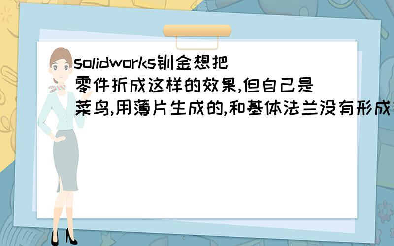 solidworks钣金想把零件折成这样的效果,但自己是菜鸟,用薄片生成的,和基体法兰没有形成折弯线,展开后还是一样.刚接触SW没过久,