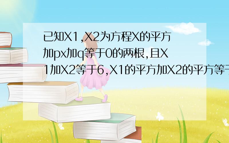 已知X1,X2为方程X的平方加px加q等于0的两根,且X1加X2等于6,X1的平方加X2的平方等于20求p和q的值?