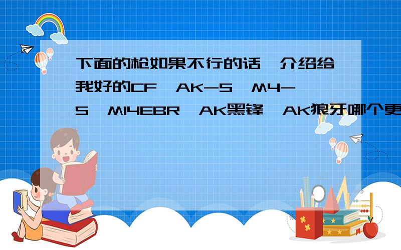 下面的枪如果不行的话,介绍给我好的CF,AK-S,M4-S,M14EBR,AK黑锋,AK狼牙哪个更好些