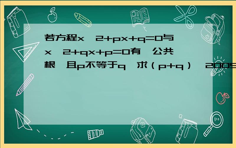 若方程x^2+px+q=0与x^2+qx+p=0有一公共根,且p不等于q,求（p+q）^2009的值答出来还送积分哦~加油..