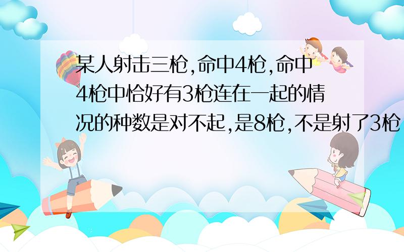 某人射击三枪,命中4枪,命中4枪中恰好有3枪连在一起的情况的种数是对不起,是8枪,不是射了3枪