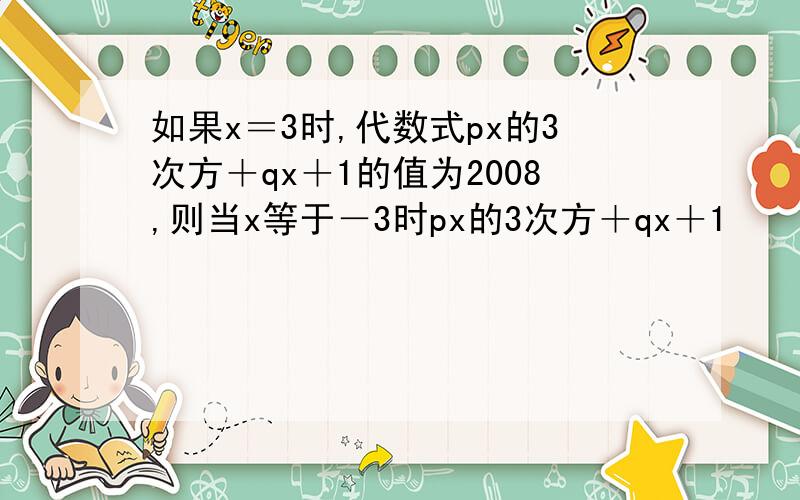 如果x＝3时,代数式px的3次方＋qx＋1的值为2008,则当x等于－3时px的3次方＋qx＋1