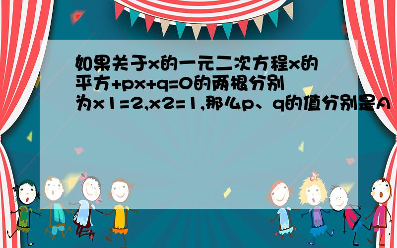 如果关于x的一元二次方程x的平方+px+q=0的两根分别为x1=2,x2=1,那么p、q的值分别是A 、3,2 B、3,-2 C、2,-3 D、2,3应该选哪个我想知道过程是如何解